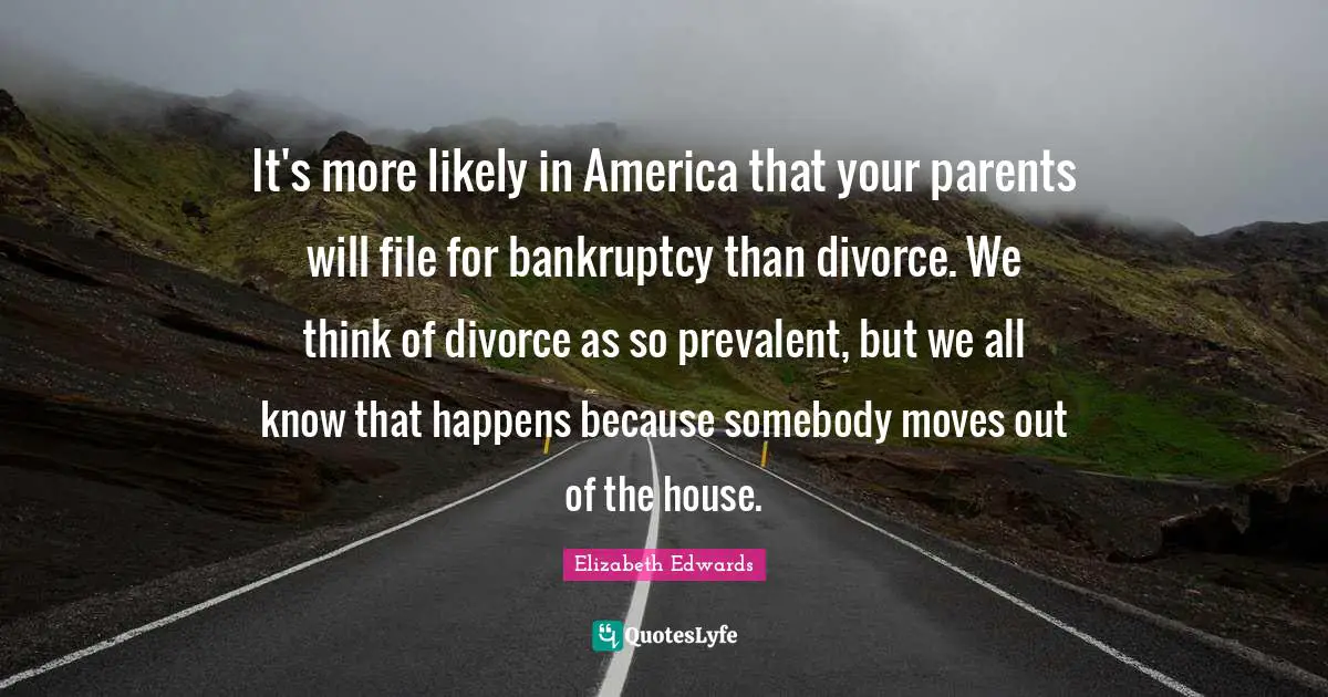 It's more likely in America that your parents will file for bankruptcy than divorce. We think of divorce as so prevalent, but we all know that happens because somebody moves out of the house.