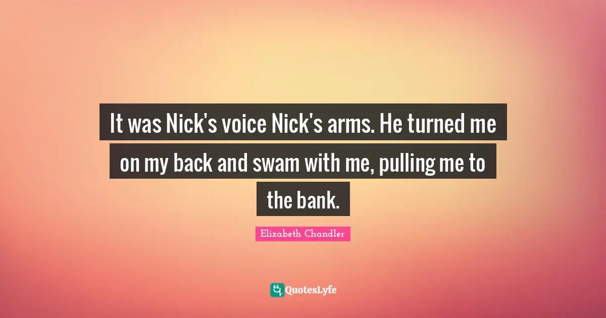 Elizabeth Chandler Quotes: "It was Nick's voice Nick's arms. He turned me on my back and swam with me, pulling me to the bank."
