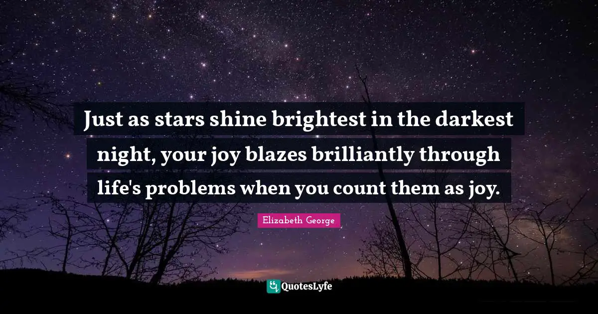 Just as stars shine brightest in the darkest night, your joy blazes brilliantly through life's problems when you count them as joy.