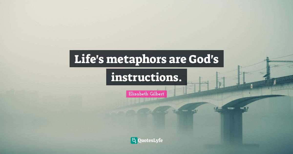 Life's metaphors are God's instructions.