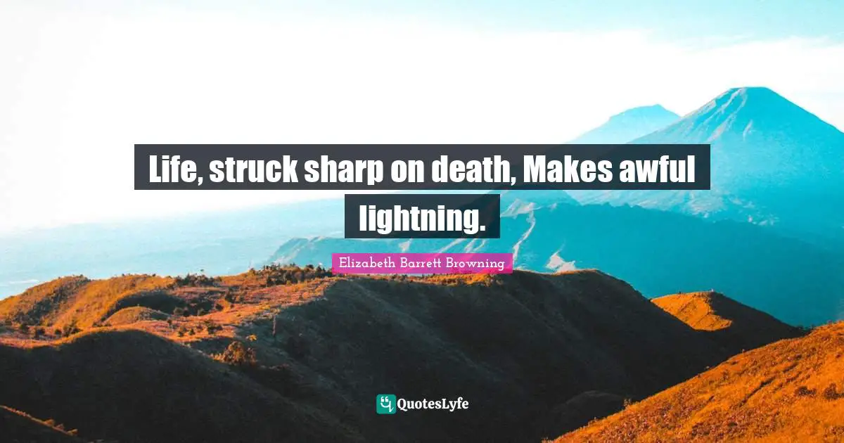 Life, struck sharp on death, Makes awful lightning.