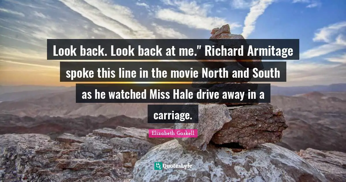Look back. Look back at me." Richard Armitage spoke this line in the movie North and South as he watched Miss Hale drive away in a carriage.