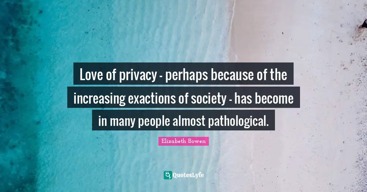 Love of privacy - perhaps because of the increasing exactions of society - has become in many people almost pathological.