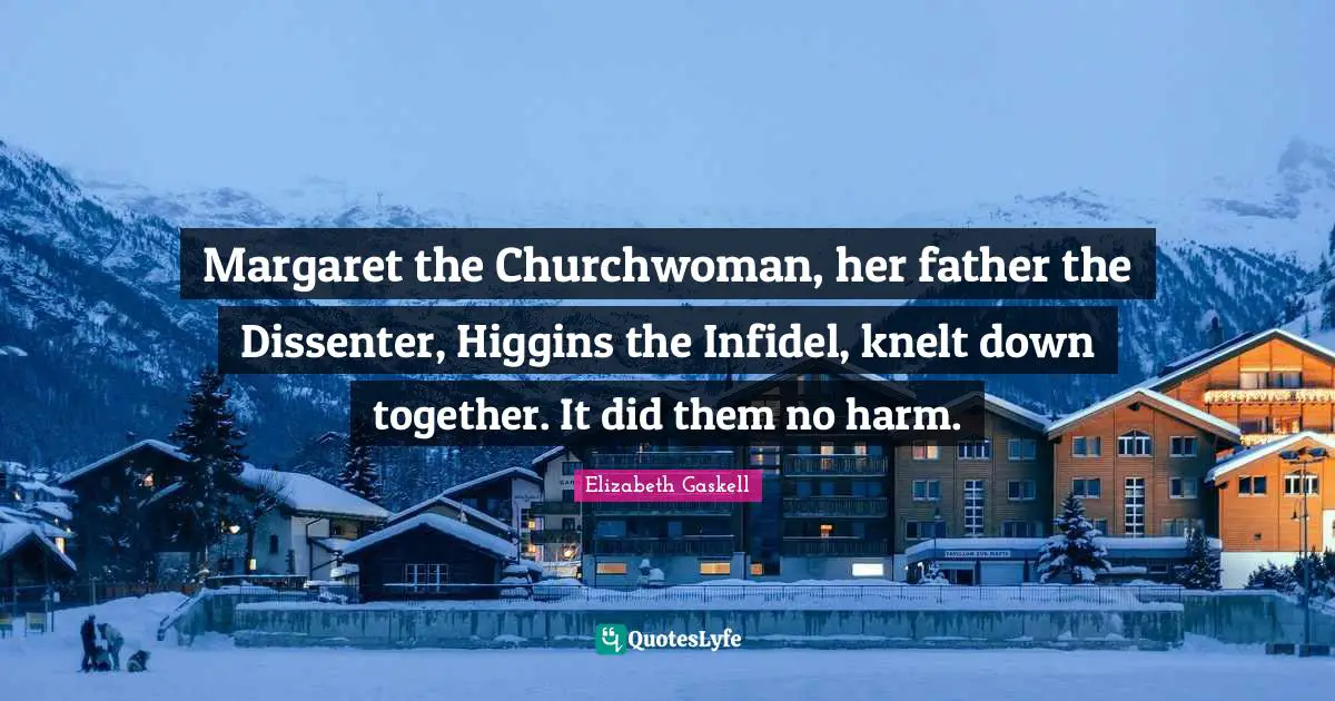 Margaret the Churchwoman, her father the Dissenter, Higgins the Infidel, knelt down together. It did them no harm.
