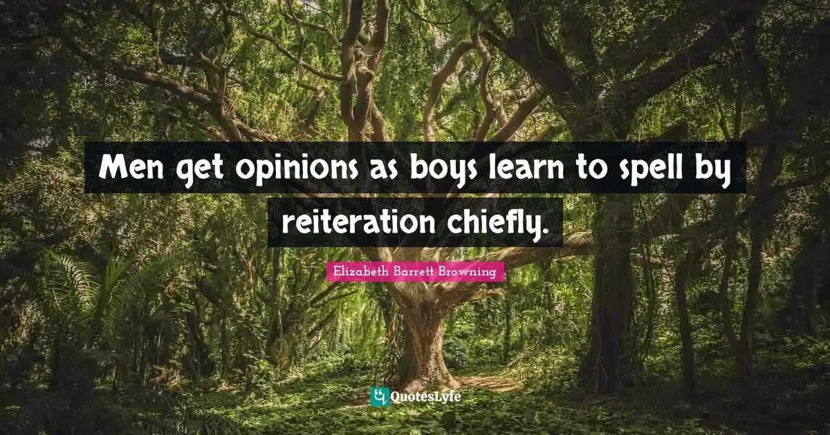 Men get opinions as boys learn to spell by reiteration chiefly.