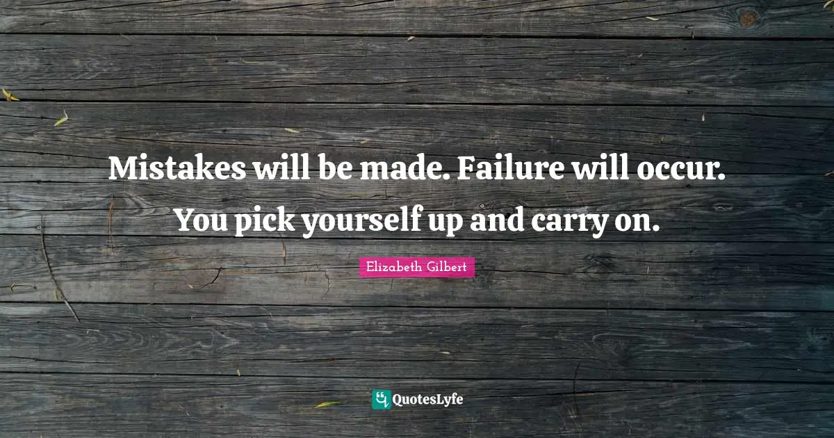 Mistakes will be made. Failure will occur. You pick yourself up and carry on.