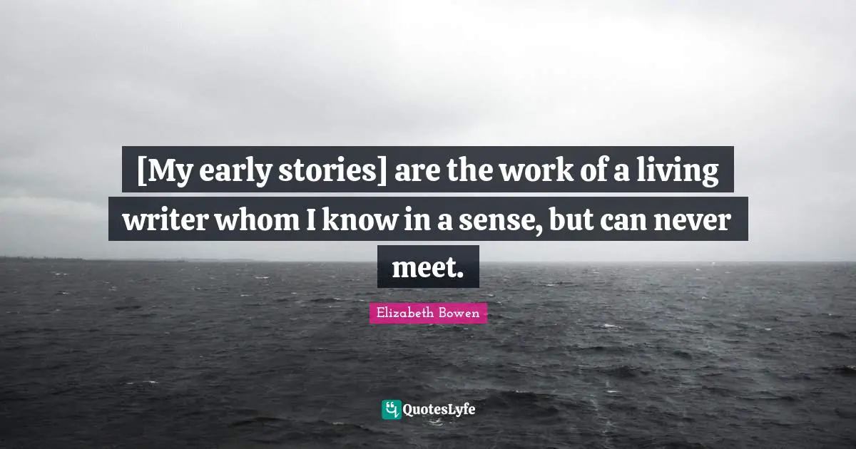 [My early stories] are the work of a living writer whom I know in a sense, but can never meet.