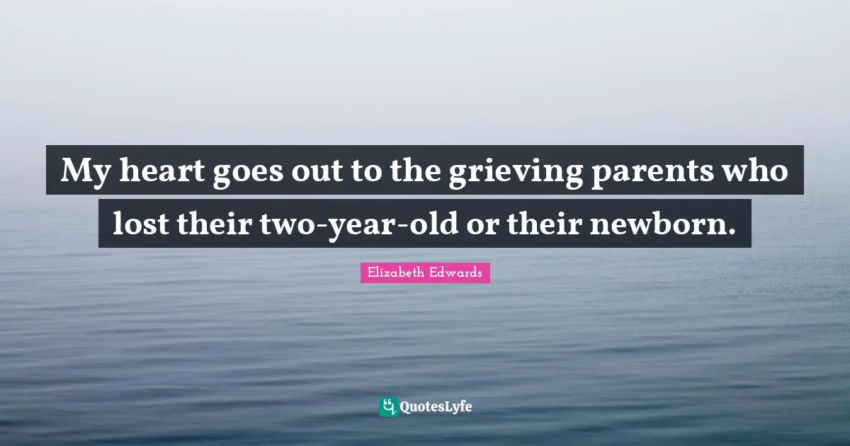 My heart goes out to the grieving parents who lost their two-year-old or their newborn.