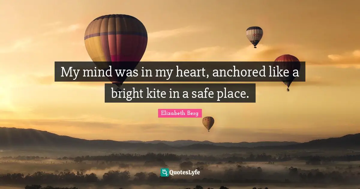 My mind was in my heart, anchored like a bright kite in a safe place.