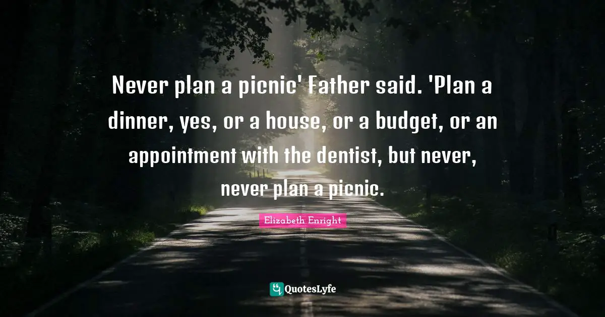 Picnics Quotes: "Never plan a picnic' Father said. 'Plan a dinner, yes, or a house, or a budget, or an appointment with the dentist, but never, never plan a picnic."