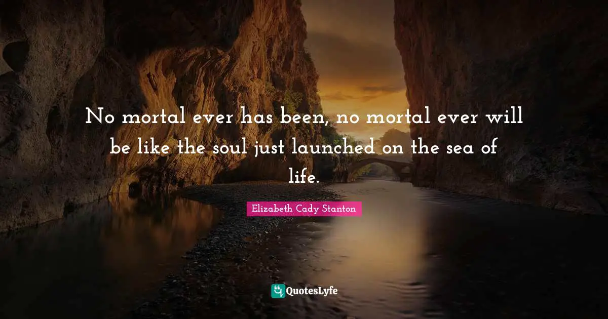 No mortal ever has been, no mortal ever will be like the soul just launched on the sea of life.