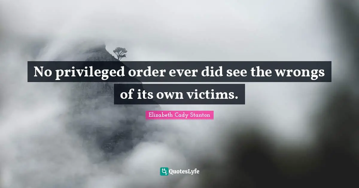 No privileged order ever did see the wrongs of its own victims.