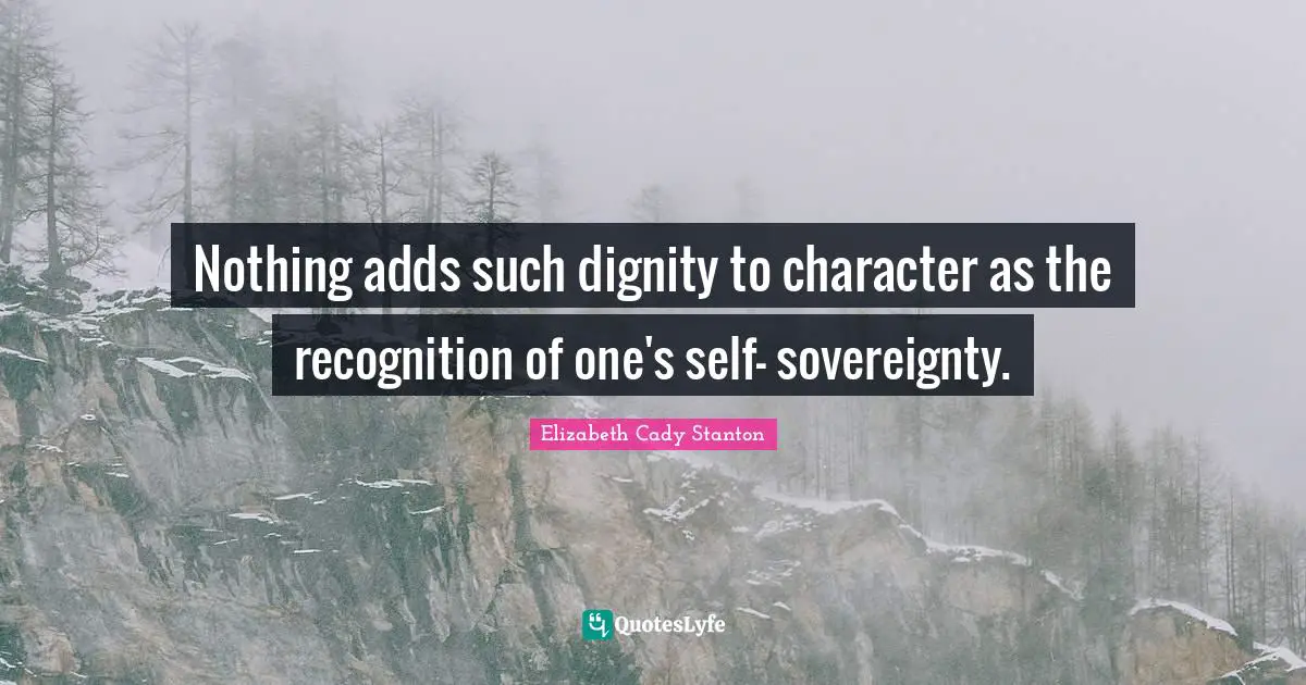 Nothing adds such dignity to character as the recognition of one's self- sovereignty.
