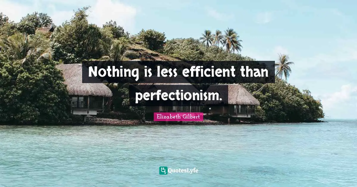 Nothing is less efficient than perfectionism.