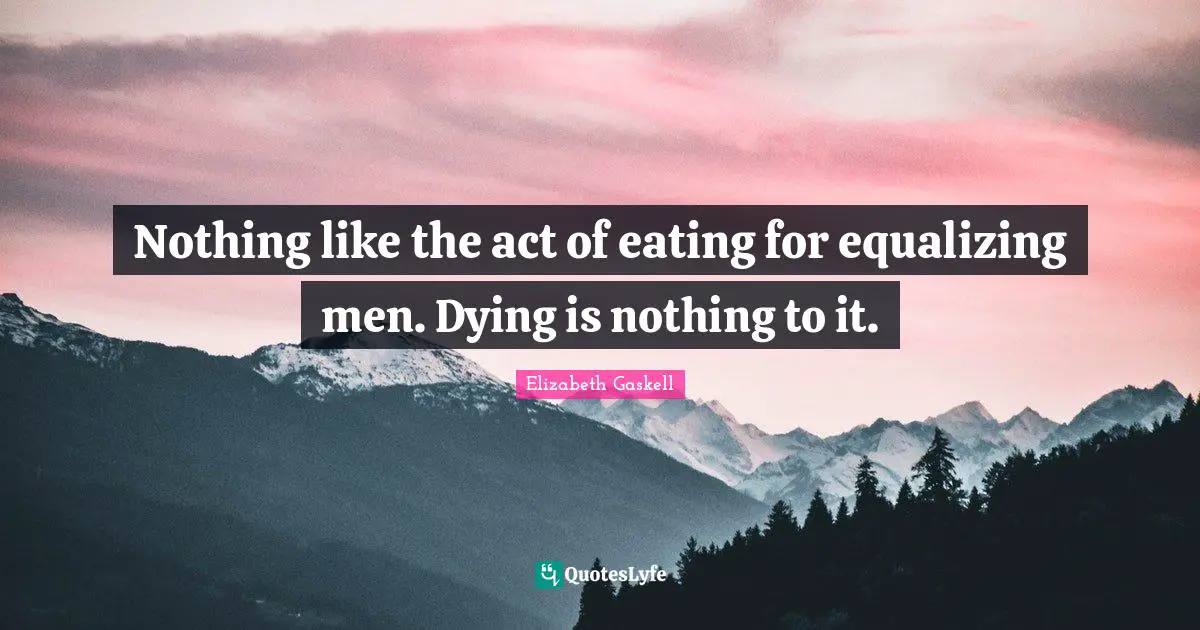Nothing like the act of eating for equalizing men. Dying is nothing to it.
