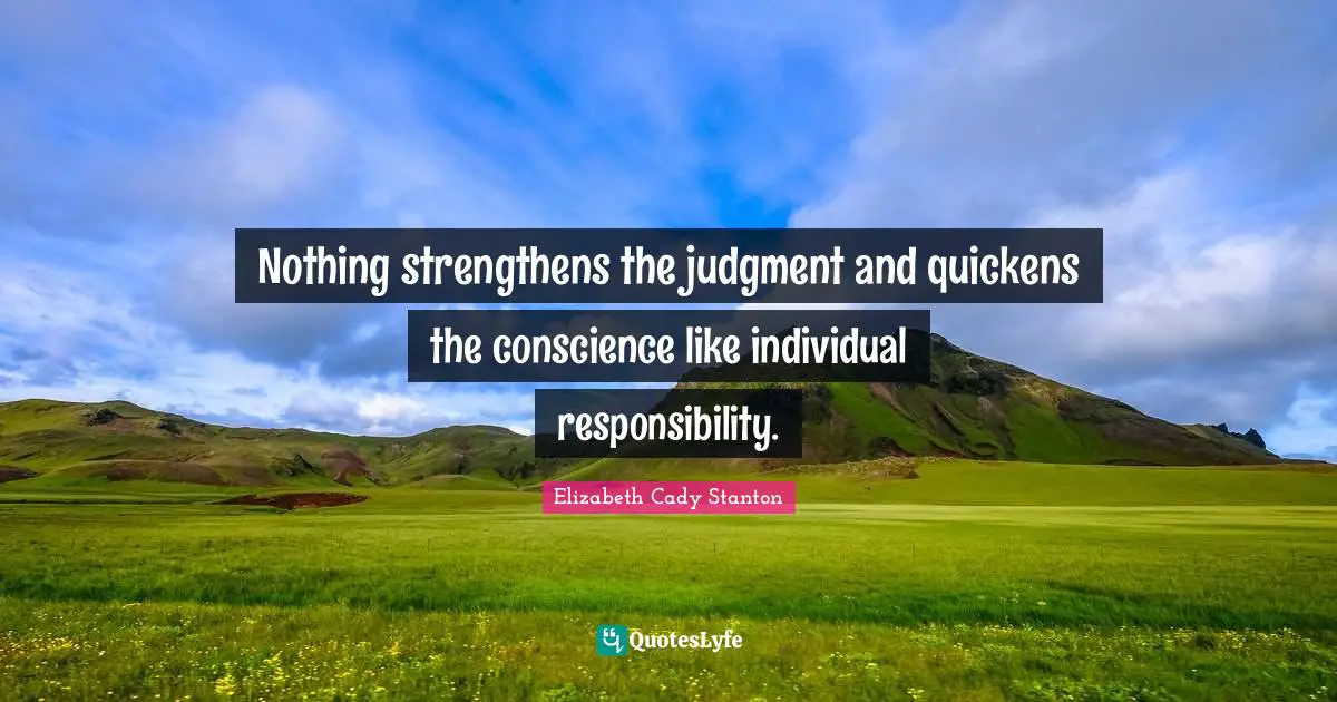 Nothing strengthens the judgment and quickens the conscience like individual responsibility.