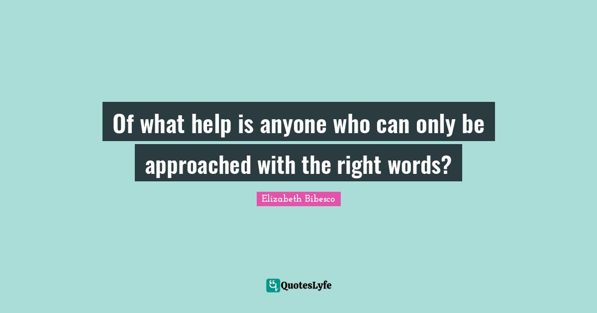 Elizabeth Bibesco Quotes: "Of what help is anyone who can only be approached with the right words?"