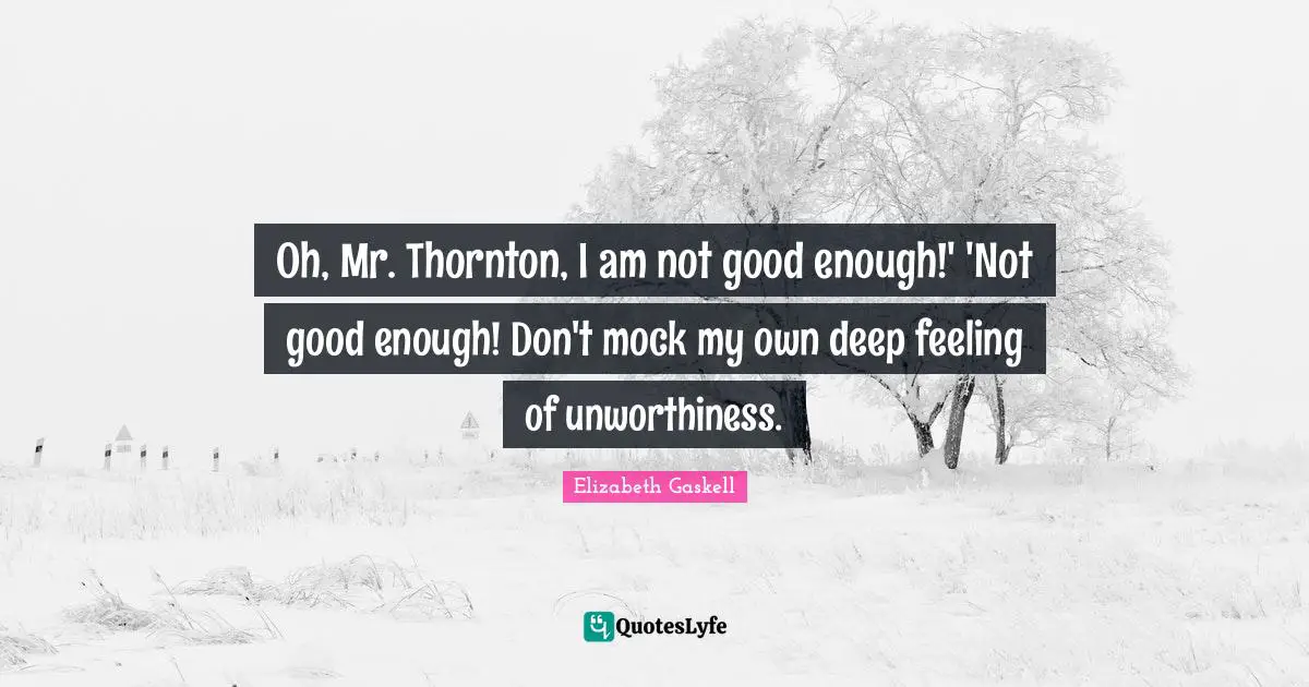 Oh, Mr. Thornton, I am not good enough!' 'Not good enough! Don't mock my own deep feeling of unworthiness.