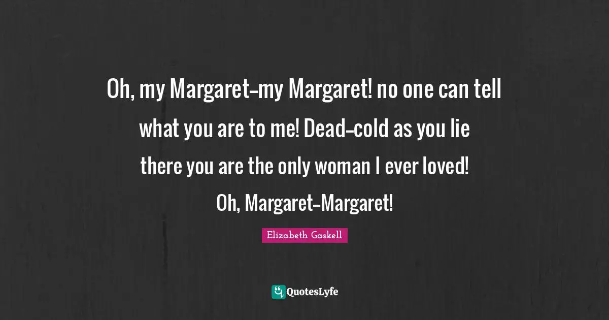 Oh, my Margaret--my Margaret! no one can tell what you are to me! Dead--cold as you lie there you are the only woman I ever loved! Oh, Margaret--Margaret!