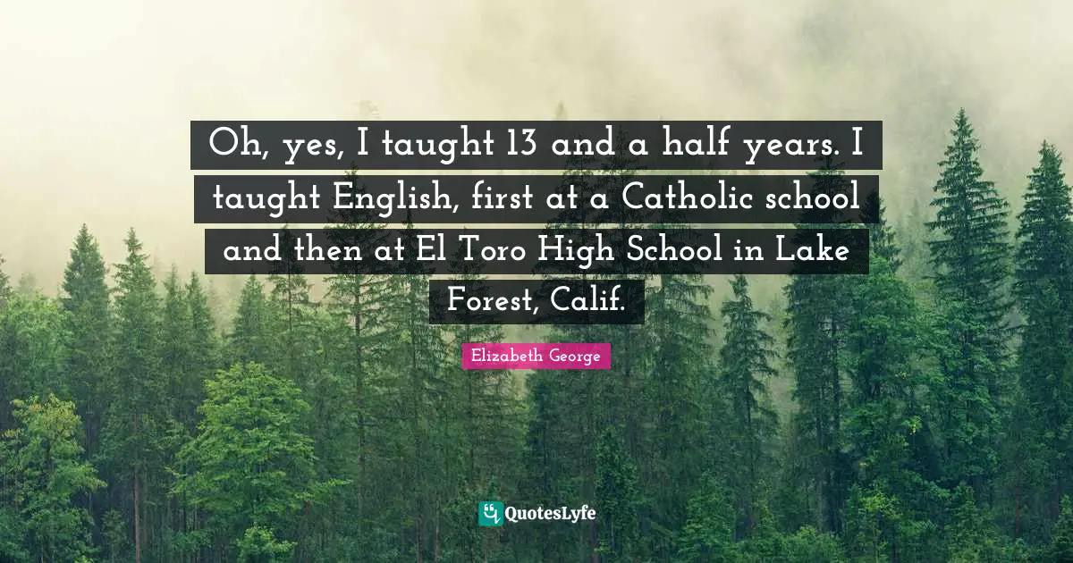Oh, yes, I taught 13 and a half years. I taught English, first at a Catholic school and then at El Toro High School in Lake Forest, Calif.