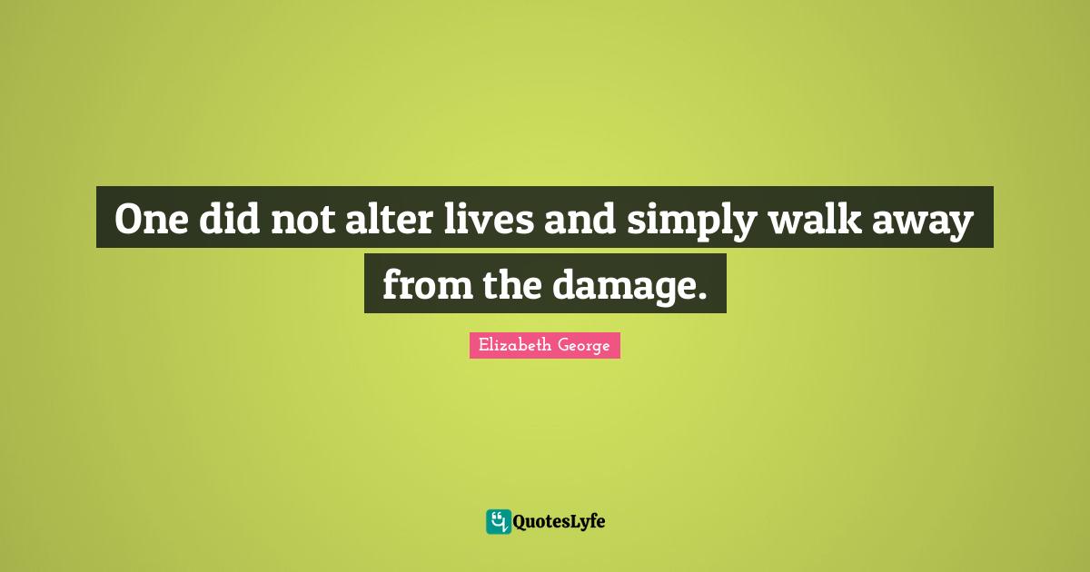 One did not alter lives and simply walk away from the damage.