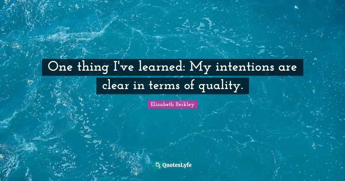 One thing I've learned: My intentions are clear in terms of quality.