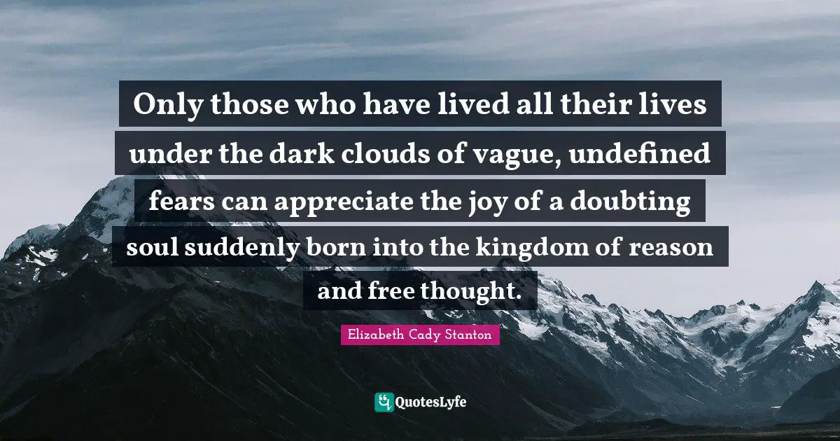 Only those who have lived all their lives under the dark clouds of vague, undefined fears can appreciate the joy of a doubting soul suddenly born into the kingdom of reason and free thought.