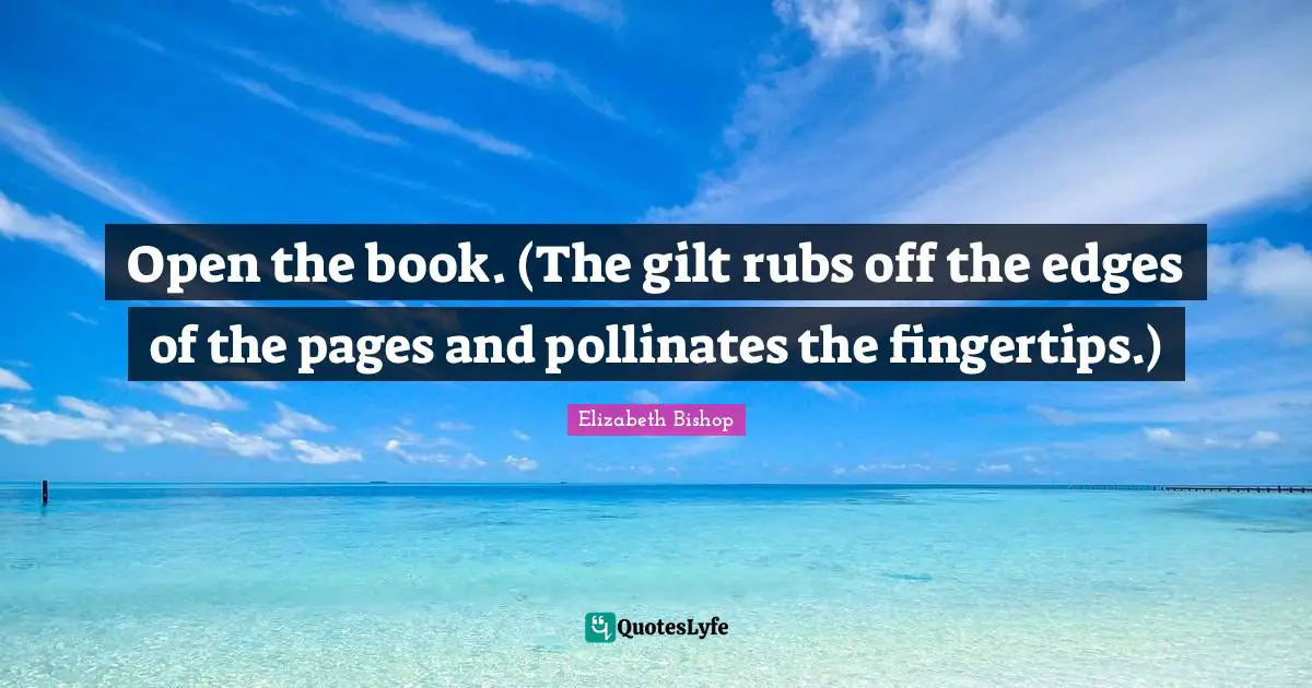 Elizabeth Bishop Quotes: "Open the book. (The gilt rubs off the edges of the pages and pollinates the fingertips.)"