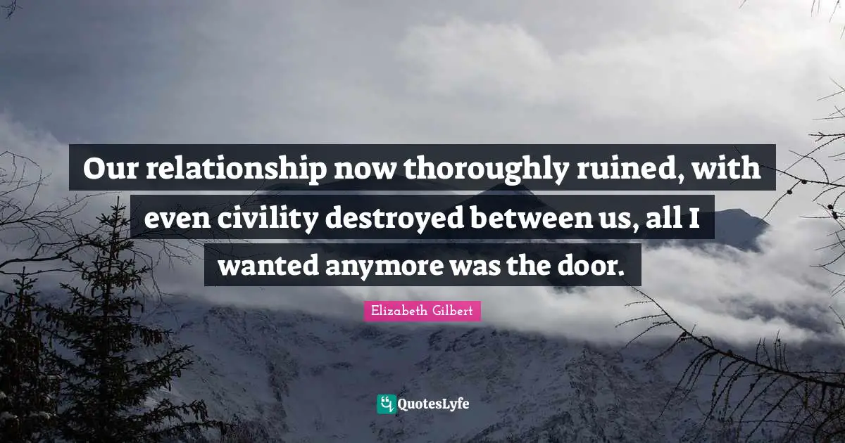 Our relationship now thoroughly ruined, with even civility destroyed between us, all I wanted anymore was the door.