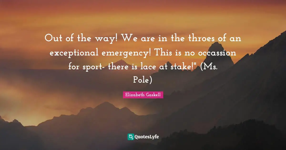 Lace Quotes: "Out of the way! We are in the throes of an exceptional emergency! This is no occassion for sport- there is lace at stake!" (Ms. Pole)"