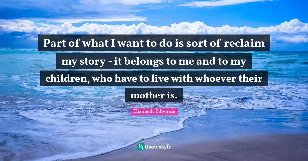 Part of what I want to do is sort of reclaim my story - it belongs to me and to my children, who have to live with whoever their mother is.