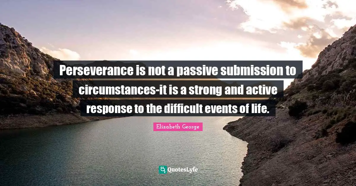 Perseverance is not a passive submission to circumstances-it is a strong and active response to the difficult events of life.