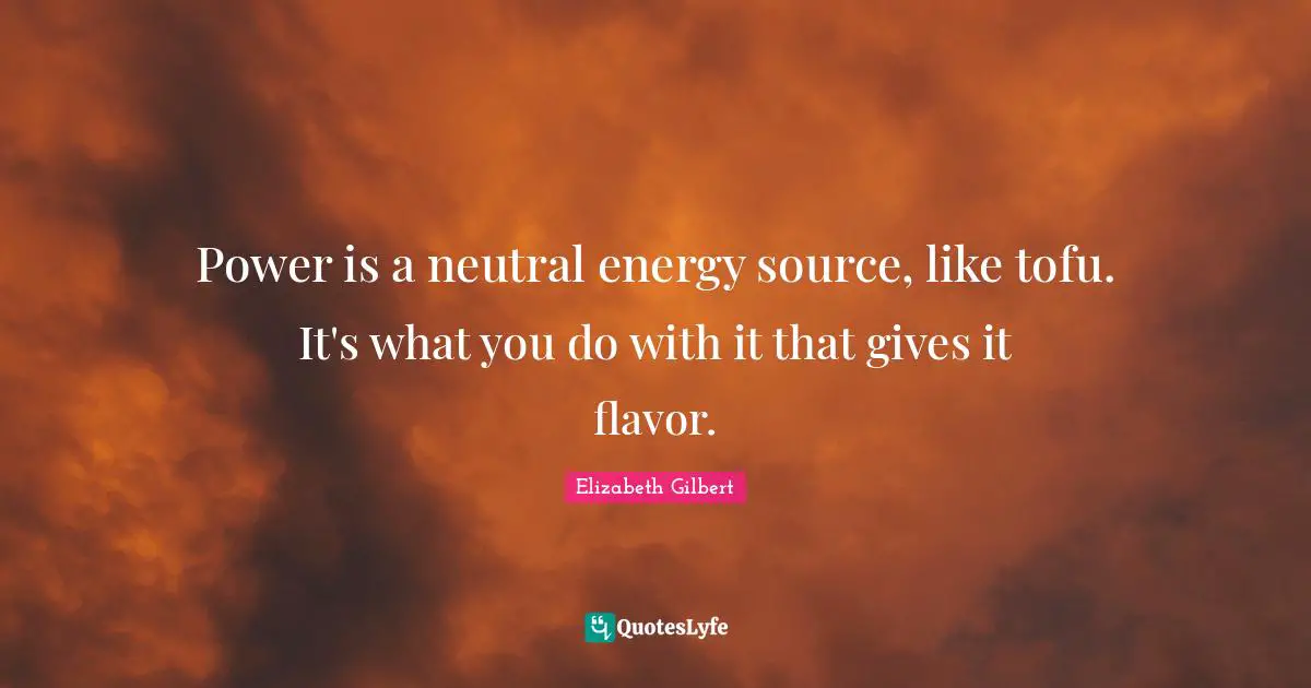 Power is a neutral energy source, like tofu. It's what you do with it that gives it flavor.