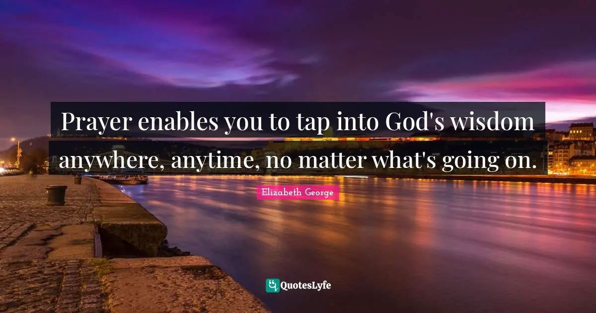 Prayer enables you to tap into God's wisdom anywhere, anytime, no matter what's going on.