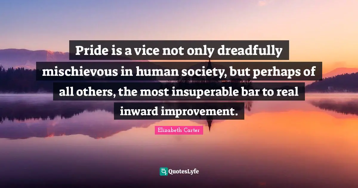 Pride is a vice not only dreadfully mischievous in human society, but perhaps of all others, the most insuperable bar to real inward improvement.