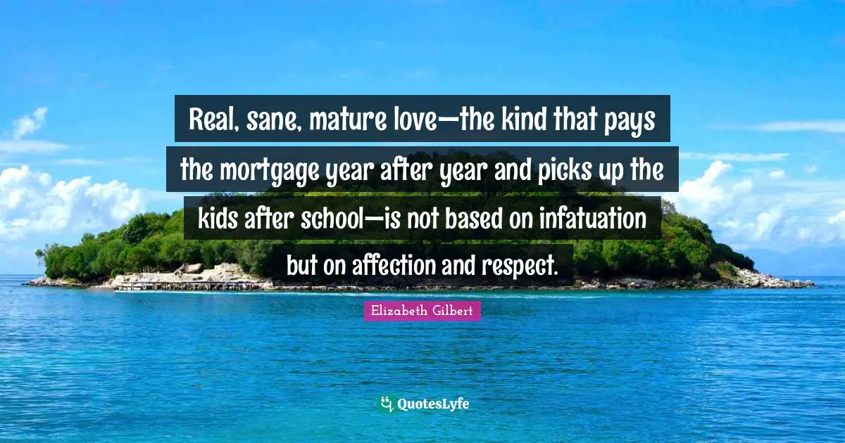 Real, sane, mature love—the kind that pays the mortgage year after year and picks up the kids after school—is not based on infatuation but on affection and respect.