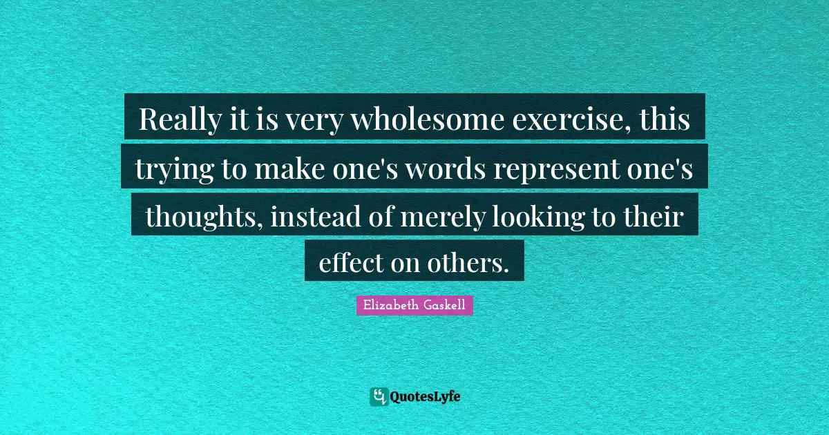 Really it is very wholesome exercise, this trying to make one's words represent one's thoughts, instead of merely looking to their effect on others.