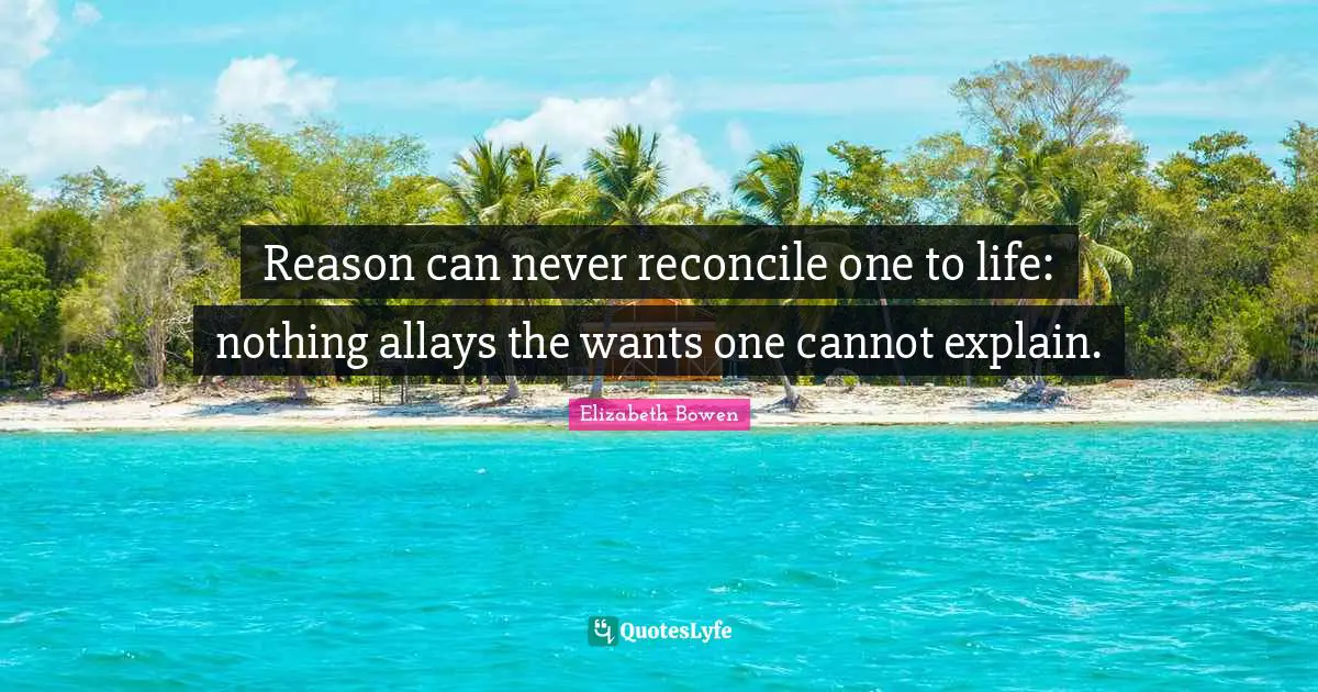 Reason can never reconcile one to life: nothing allays the wants one cannot explain.