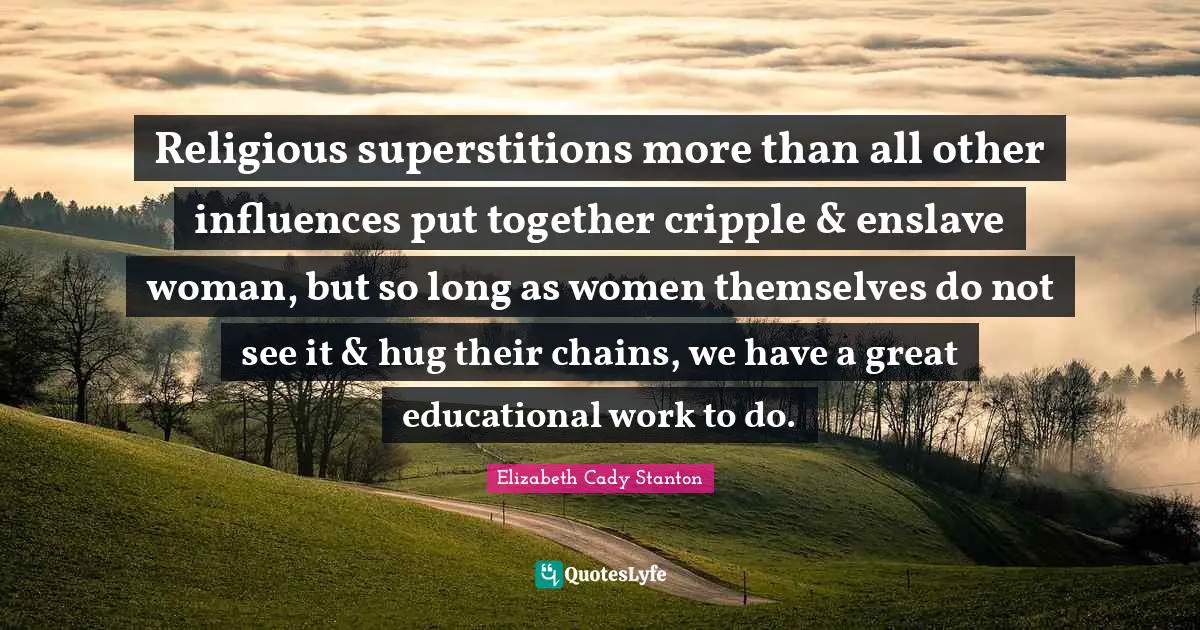 Superstitions Quotes: "Religious superstitions more than all other influences put together cripple & enslave woman, but so long as women themselves do not see it & hug their chains, we have a great educational work to do."