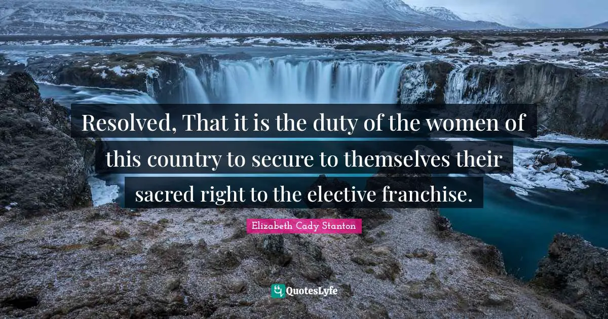 Resolved, That it is the duty of the women of this country to secure to themselves their sacred right to the elective franchise.