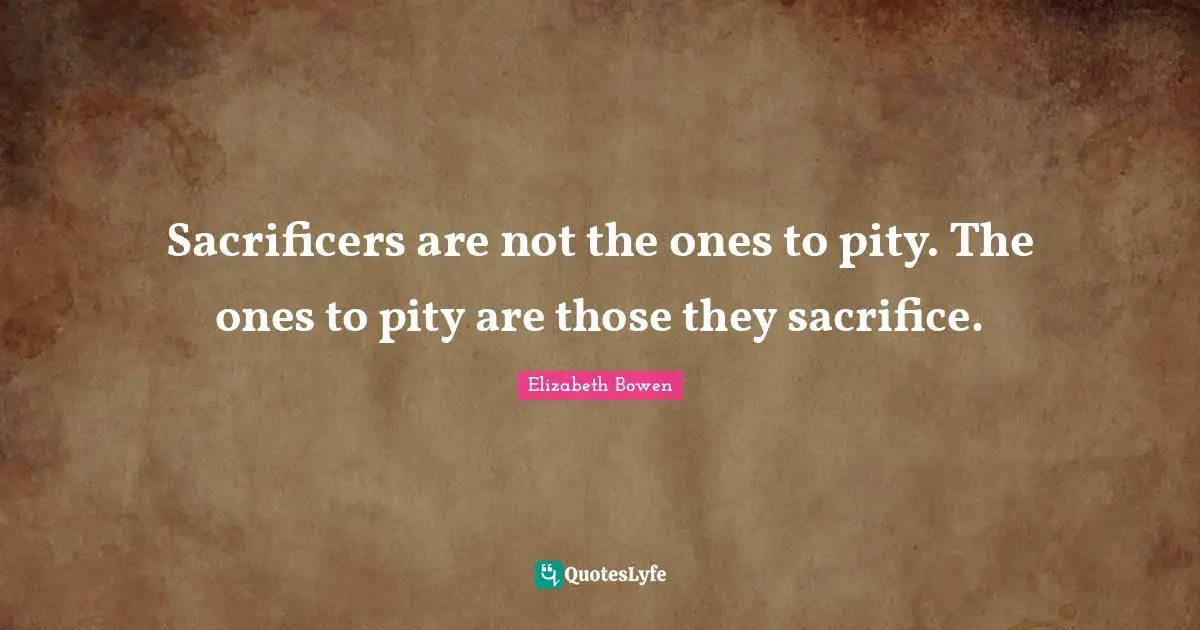Sacrificers are not the ones to pity. The ones to pity are those they sacrifice.