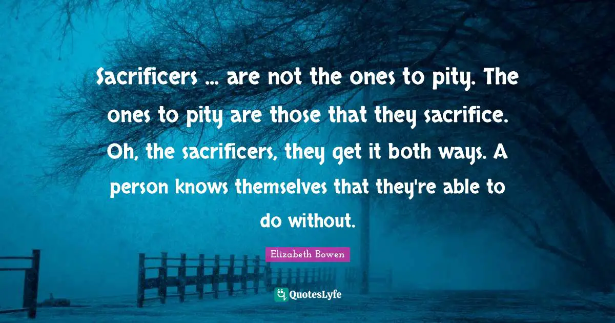 Sacrificers ... are not the ones to pity. The ones to pity are those that they sacrifice. Oh, the sacrificers, they get it both ways. A person knows themselves that they're able to do without.