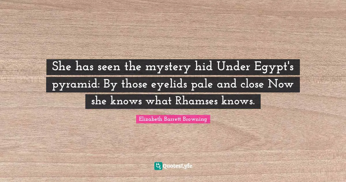 Elizabeth Barrett Browning Quotes: "She has seen the mystery hid Under Egypt's pyramid: By those eyelids pale and close Now she knows what Rhamses knows."
