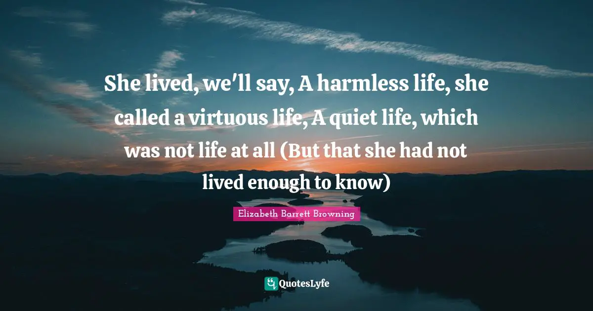 She lived, we'll say, A harmless life, she called a virtuous life, A quiet life, which was not life at all (But that she had not lived enough to know)