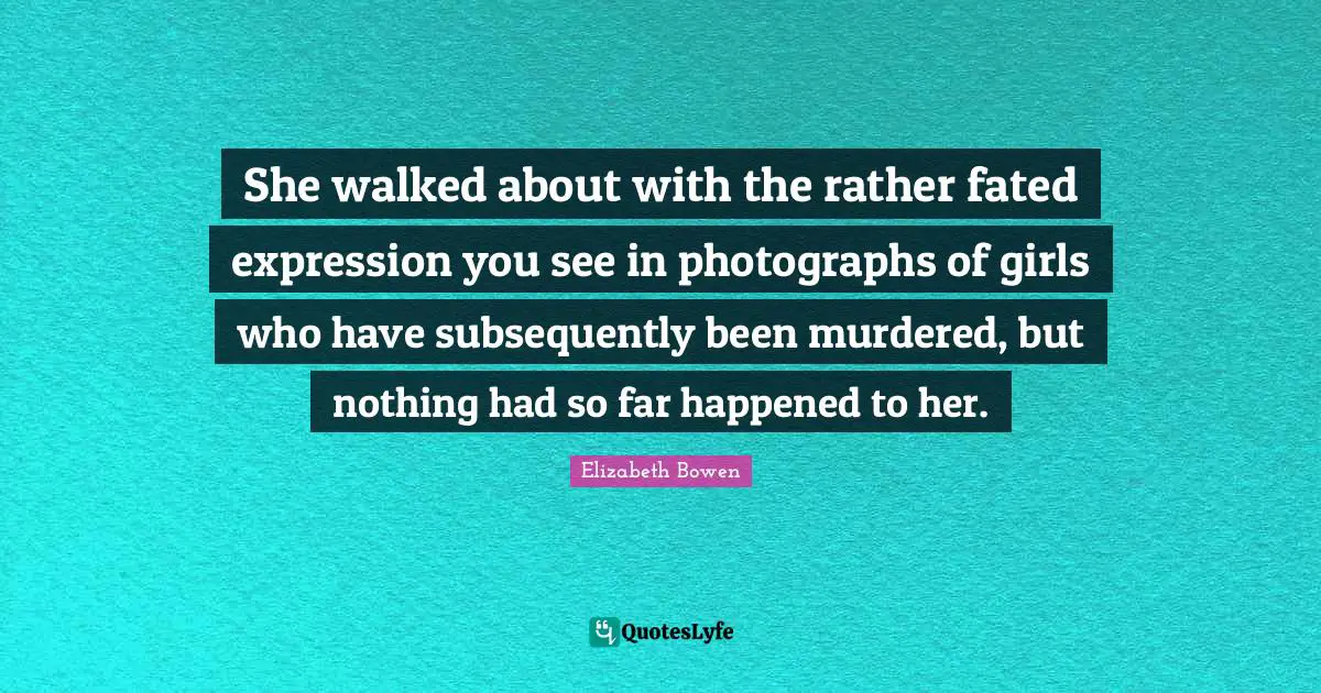 She walked about with the rather fated expression you see in photographs of girls who have subsequently been murdered, but nothing had so far happened to her.