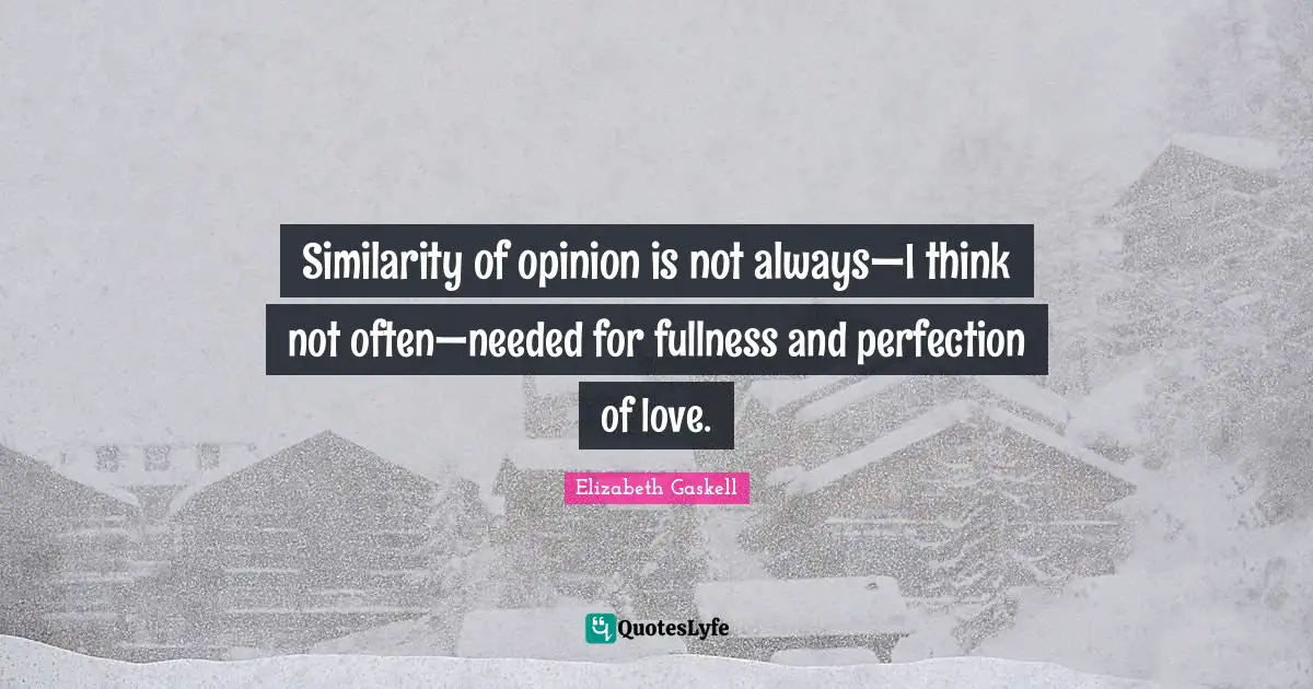 Similarity of opinion is not always—I think not often—needed for fullness and perfection of love.