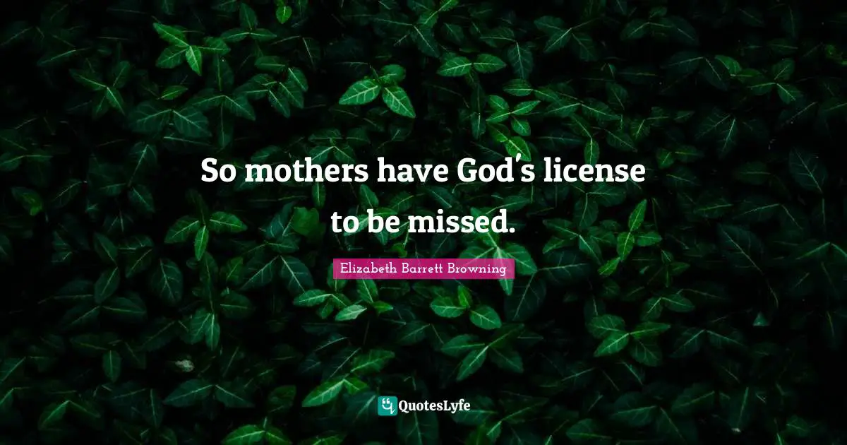 So mothers have God's license to be missed.