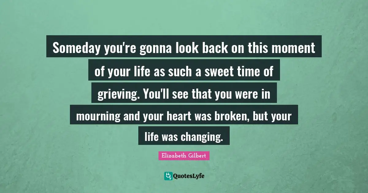 Mourning Quotes: "Someday you're gonna look back on this moment of your life as such a sweet time of grieving. You'll see that you were in mourning and your heart was broken, but your life was changing."