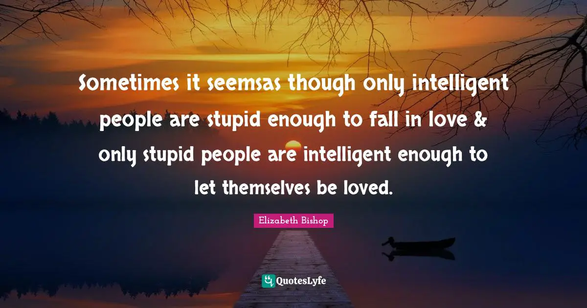 Stupid People Quotes: "Sometimes it seemsas though only intelligent people are stupid enough to fall in love & only stupid people are intelligent enough to let themselves be loved."