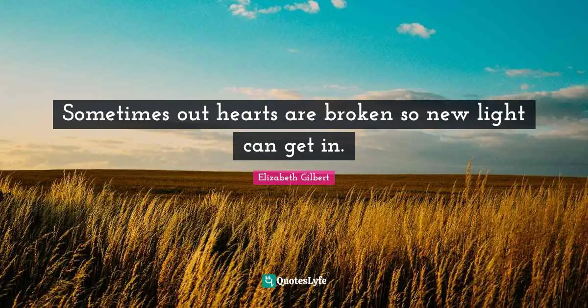 Sometimes out hearts are broken so new light can get in.